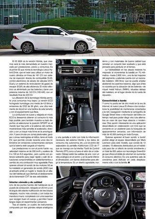 22	
motor Lexus IS 300h
El IS 300h es la versión híbrida, que cree-
mos será la más demandada en nuestro mer-
cado por prestaciones, precio y consumos. Es
el primer IS que monta la tecnología Lexus Hy-
brid Drive, que en este caso utiliza un motor de
cuatro cilindros en línea de 181 CV con siste-
ma de inyección directa de combustible D-4S,
control electrónico de alzado de válvulas VVT-i
Dual y un sistema de recirculación de gases de
escape (EGR) de alta eficiencia. El motor eléc-
trico va alimentado por las baterías y tiene una
potencia máxima de 143 CV (105 kW), con un
resultado final de 223 CV.
La utilización de la tecnología híbrida permi-
te unos consumos muy bajos. La versión ECO
ha logrado homologar una media de 4,3 litros y
emisiones de CO2 de 99 g/km, una cifra real-
mente de récord en una berlina de este tamaño
y con el equipamiento que lleva.
La conducción es suave y relajada en modo
ECO si deseamos obtener un consumo lo más
bajo posible, pero también muestra su lado de-
portivo al seleccionar la posición SPORT en el
mando que hay junto a la palanca del cambio,
mostrándose más sensible al acelerador, direc-
ción y con un toque más firme en la amortigua-
ción.Y para circular por zonas peatonales, gara-
jes o zonas restringidas al tráfico, tiene el modo
EV, que permite circular durante unos dos ki-
lómetros sin emisiones contaminantes siempre
que la batería esté cargada al máximo.
Las prestaciones no son el punto fuerte –su
velocidad máxima es de 200 km/h y acelera de
0 a 100 en 8,3 segundos-, pero cuenta con po-
tencia suficiente para viajar rápido y salir de si-
tuaciones comprometidas en adelantamientos a
cambio de una conducción muy agradable. Para
quienes añoran el sonido de los motores V6 se
ha instalado un generador de sonido (ASC) que
al activarlo emite un ‘rugido’ a través de un alta-
voz del habitáculo que disimula el deslizamiento
de la transmisión CVT de seis velocidades.
Interior cómodo y de calidad
Uno de los puntos fuertes del habitáculo es el
puesto de conducción, rebajado en 20 mm y con
el ángulo del volante multifunción de tres brazos
rebajado, mucho más cómodo y con todos los
mandos a mano, completado con unos asientos
que recogen buen el cuerpo y permiten hacer
largos viajes sin experimentar cansancio.
Tras el volante, un cuadro de instrumentos
compuesto por dos grandes relojes analógicos
derno y con materiales de buena calidad que
rematan un conjunto bien acabado y que está
pensado para perdurar en el tiempo.
La habitabilidad en las plazas traseras ha
mejorado al incrementar la batalla en 70 milí-
metros –hasta 2.800 mm-, una de las mayores
del segmento, y además cuenta con un razona-
ble maletero -460 litros- que se puede ampliar
abatiendo los asientos traseros, algo que antes
no sucedía por la ubicación de las baterías –de
níquel metal hidruro (NiMH), situadas debajo
del maletero, en el lugar donde iría la rueda de
repuesto-.
Conectividad a bordo
Y como no podía ser de otro modo en la era de
Internet, el nuevo Lexus IS ofrece a los conduc-
tores la posibilidad de mantenerse conectados
a la red, navegación mediante la cartografía de
Google Street View o información del tráfico en
tiempo real para poder elegir otra ruta alterna-
tiva en caso de que haya atascos o inciden-
cias. Otra opción interesante es una aplicación
desarrollada en colaboración con Inrix que se
convierte en un asistente para la búsqueda de
aparcamientos cercanos, con información de
más de 42.000 parking en toda Europa.
Quienes aprecien el buen sonido ‘a bordo’
podrán elegir el equipo desarrollado por Mark
Levinson para este modelo, que consta de 12
canales, 15 altavoces distribuidos por el habitá-
culo para dar un efecto de sonido envolvente y
un total de 835 vatios con tecnología GreenEd-
ge que ofrece el doble de volumen sin aumentar
el consumo eléctrico. Es una auténtica sala de
conciertos para disfrutar en cada desplaza-
miento sólo o con la familia. ●
y una pantalla a color con toda la información
necesaria del sistema híbrido y los datos de
consumo, trip, autonomía, etc, y en el centro del
salpicadero la pantalla multifunción LCD de 7”
que se maneja con la Interfaz Táctil de Control
Remoto (RTI) como si fuera el ratón de un orde-
nador. Debajo están las salidas de aire –con un
reloj analógico en el centro- y en la parte inferior
el climatizador, con barras deslizantes para ele-
gir la temperatura. Es un diseño agradable, mo-
 