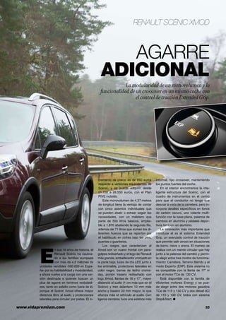 www.vidapremium.com	 33
Renault Scénic Xmod
Agarre
adicional
La modularidad de un monovolumen y la
funcionalidad de un crossover en un mismo coche con
el control de tracción ExtendedGrip.
E
n sus 16 años de historia, el
Renault Scénic ha cautiva-
do a las familias europeas
con más de 4,5 millones de
unidades vendidas -500.000 en Espa-
ña- por su habitabilidad y modularidad,
y ahora vuelve a la carga con una ver-
sión destinada a quienes buscan un
plus de agarre en terrenos resbaladi-
zos, tanto en asfalto como fuera de él,
porque el Scénic Xmod ofrece mayor
distancia libre al suelo y protecciones
laterales para circular por pistas. El in-
cremento de precio es de 850 euros
respecto a versiones equivalentes de
Scénic, y se puede adquirir desde
21.150 a 26.550 euros, con el Plan
PIVE incluido.
Este monovolumen de 4,37 metros
de longitud tiene la ventaja de contar
con cinco asientos individuales que
se pueden abatir o extraer según las
necesidades, con un maletero que
parte de 555 litros básicos, amplia-
ble a 1.870 abatiendo la segunda fila,
además de 71 litros que suman los di-
ferentes huecos que se reparten por
el habitáculo en cofres bajo los pies,
puertas o guanteras.
Los rasgos que caracterizan al
Xmod son un nuevo frontal con para-
golpes rediseñado y el logo de Renault
más grande, embellecedor cromado en
la parte baja, luces de día LED junto a
los antiniebla, protectores laterales en
color negro, barras de techo croma-
das, portón trasero rediseñado con
logo Xmod, llantas de 16 y 17”, mayor
distancia al suelo (1 cm más que en el
Scénic) y tren delantero 10 mm más
ancho y trasero 20 mm mayor, lo que
afianza más el vehículo al suelo. Con
ligeros cambios, luce una estética más
informal, tipo crossover, manteniendo
los puntos fuertes del coche.
En el interior encontramos la inte-
ligente estructura del Scénic, con el
cuadro de instrumentos en el centro
para que el conductor no tenga que
desviar la vista de la carretera, pero in-
corpora detalles específicos en tonos
de carbón oscuro, uno volante multi-
función con la base plana, palanca de
cambios en aluminio y pedales depor-
tivos también en aluminio.
La innovación más importante que
introduce el es el sistema Extended
Grip, un avanzado control de tracción
que permite salir airoso en situaciones
de barro, nieve o arena. El manejo se
realiza con un mando circular que hay
junto a la palanca del cambio y permi-
te elegir entre tres modos de funciona-
miento: Carretera, Terreno Blando y el
modo Experto (EXP). Este sistema no
es compatible con la llanta de 17” ni
con el motor TCe de 130 CV.
Está disponible con la familia de
eficientes motores Energy y se pue-
de elegir entre dos motores gasolina
TCe de 115 y 130 CV y dos diésel dCi
de 110 y 130 CV, todos con sistema
Stop&Start. ●
 