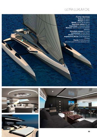 55
Ultra Luxum CXL
Ficha técnica
Eslora: 48 metros
Manga: 23 metros
Mástil: rotativo de 55 metros
Superficie vélica: 920 m2
Capacidad: 5 camarotes dobles
Motores: sistema híbrido con baterías
eléctricas
Velocidad crucero: 15 nudos
Constructor: Tamsen Martin
Diseño: Jean-Francois Ruchonnet
Arquitectura Naval: Coste Design and
Partners
Precio: 25.000.000 euros
Más información en www.ultraluxum.com
 