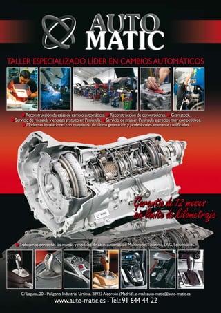 TALLER ESPECIALIZADO LÍDER EN CAMBIOSAUTOMÁTICOS
C/ Laguna,20 - Polígono Industrial Urtinsa.28923Alcorcón (Madrid).e-mail:auto-matic@auto-matic.es
www.auto-matic.es -Tel.:91 644 44 22
Reconstrucción de cajas de cambio automáticas. Reconstrucción de convertidores. Gran stock.
Servicio de recogida y entrega gratuito en Península. Servicio de grúa en Península a precios muy competitivos.
Modernas instalaciones con maquinaria de última generación y profesionales altamente cualificados.
Trabajamos con todas las marcas y modelos de cajas automáticas:Multitronic,Tiptronic,DSG,Secuenciales...
Garantíade12meses
sinlímitedekilometraje
Garantíade12meses
sinlímitedekilometraje
Garantíade12meses
sinlímitedekilometraje
 