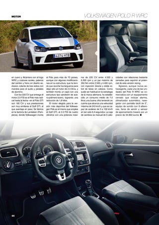 Volkswagen Polo R WRC

MOTOR

en cuero y Alcántara con el logo
WRC y costuras azules, palanca
del cambio y freno en diseño exclusivo, volante de tres radios con
mandos para el audio y pedales
de aluminio.
Con los 220 CV que entrega el
motor 2.0 FSI es el Polo más radical hasta la fecha –en el Polo GTI
son 180 CV- y sus prestaciones
son muy similares al Golf GTI, al
que aventaja en peso. Se fabrica
en la factoría de Landaben (Pamplona), donde Volkswagen monta

44	

el Polo para más de 70 países,
aunque con algunas modificaciones en su estructura, que ha tenido que recortar los largueros para
dejar sitio al motor de 2.0 litros, y
también monta un capó con una
estructura tipo sándwich de acero-polímero-acero, logrando una
reducción de 1,8 kilos.
El motor elegido para la versión más deportiva del Volkswagen Polo es el mismo que emplea
el Golf GTI, el 2.0 FSI de cuatro
cilindros con una potencia máxi-

ma de 220 CV entre 4.500 y
6.300 rpm y un par máximo de
350 Nm entre 2.500 y 4.400 rpm,
con inyección directa y doble árbol de levas en cabeza. Como
suele ser habitual en la estrategia
de la marca alemana, ha establecido un consumo medio de 7,5
litros una buena cifra teniendo en
cuenta que alcanza una velocidad
máxima de 243 km/h y que es capaz de acelerar de 0 a 100 km/h
en tan solo 6,4 segundos. La caja
de cambios es manual de 6 velo-

cidades con relaciones bastante
cerradas para exprimir el potencial de esta versión racing.
Agresivo, aunque nunca extravagante, cada una de las unidades del Polo R WRC se comercializa con un equipamiento
cerrado que incluye alarma,
climatizador automático, navegador con pantalla táctil de 5”,
equipo de sonido con 6 altavoces, faros de xenón y sensor
de aparcamiento trasero por un
precio de 34.860 euros. ●

 