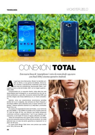 Woxster Zielo

TECNOLOGÍA

Conexión total
Esta nueva línea de ‘smartphones’ está a la venta desde 199 euros
con Dual SIM y sistema operativo Android.

A

l igual que otros fabricantes, Woxter ha decidido ampliar su oferta y a sus gamas de tabletas, discos duros, e-books o reproductores multimedia suma ahora
una línea de smartphones denominada Zielo y articulada en torno a tres terminales: Q20 –en la imagen superior–,
Q30 y Q50.
Caracterizados por un exquisito diseño, todos ellos han sido
desarrollados para compaginar un uso personal con otro de carácter profesional, y, para ello, incorporan sistema Dual SIM, que
permite integrar dos líneas telefónicas en un mismo smartphone.
Además, entre sus características encontramos pantallas
táctiles de 5 a 5,7 pulgadas, dos cámaras con flash integrado y
tecnología CMOS –para utilizarlas como si fueran cámaras compactas–, sistema operativo Android 4.2.2 Jelly Bean, procesador
Quad Core, etc.
En cuanto a la capacidad de estos terminales, a sus memorias
de 4 Gb (ROM) y 1 Gb (RAM) es posible sumar tarjetas externas
TF Card de hasta 32 Gb, una solución que facilita almacenar
numerosos archivos y aplicaciones. Y por lo que respecta a la
autonomía, es de hasta 72 horas en reposo utilizando una SIM.
Todos los smartphones de la gama Zielo incluyen una tarjeta
de servicio posventa premium de dos años de duración, sin coste
adicional, que, en caso de avería, garantiza su reparación en un
plazo de 48 horas.
La nueva línea Woxter Zielo tiene unos precios que oscilan
entre 199 y 249 euros. ●

52	

www.vidapremium.com

 