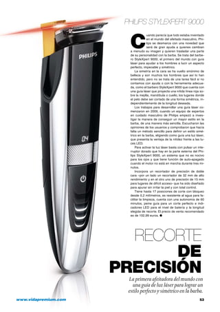 Philips StyleXpert 9000

C

uando parecía que todo estaba inventado
en el mundo del afeitado masculino, Philips se desmarca con una novedad que
será de gran ayuda a quienes cambian
a menudo su imagen y quieren trasladar una parte
de su personalidad con la barba. Se trata del barbero StyleXpert 9000, el primero del mundo con guía
láser para ayudar a los hombres a lucir un aspecto
perfecto, impecable y simétrico.
La simetría en la cara se ha vuelto sinónimo de
belleza y son muchos los hombres que así lo han
entendido, pero no se trata de una tarea fácil si no
contamos con ayuda o con la herramienta adecuada, como el barbero StyleXpert 9000 que cuenta con
una guía láser que proyecta una nítida línea roja sobre la mejilla, mandíbula o cuello, los lugares donde
el pelo debe ser cortado de una forma simétrica, independientemente de la longitud deseada.
Los trabajos para desarrollar una guía láser comenzaron en 2009, cuando un equipo de expertos
en cuidado masculino de Philips empezó a investigar la manera de conseguir un mayor estilo en la
barba, de una manera más sencilla. Escucharon las
opiniones de los usuarios y comprobaron que hacía
falta un método sencillo para definir un estilo simétrico en la barba, eligiendo como guía una luz láser,
que presenta la ventaja de la nitidez frente a las luces LED.
Para activar la luz láser basta con pulsar un interruptor dorado que hay en la parte externa del Philips StyleXpert 9000, un sistema que no es nocivo
para los ojos y que tiene función de auto-apagado
cuando el motor no está en marcha durante tres minutos.
Incorpora un recortador de precisión de doble
cara –por un lado un recortador de 32 mm de alto
rendimiento y en el otro uno de precisión de 15 mm
para lugares de difícil acceso- que ha sido diseñado
para apurar sin irritar la piel y con total control.
Tiene hasta 17 posiciones de corte con bloqueo
desde 0,2 milímetros, es resistente al agua para facilitar la limpieza, cuenta con una autonomía de 60
minutos, peine guía para un corte perfecto e indicadores LED para el nivel de batería y la longitud
elegida de recorte. El precio de venta recomendado
es de 102,99 euros. ●

recorte
de
precisión

La primera afeitadora del mundo con
una guía de luz láser para lograr un
estilo perfecto y simétrico en la barba.

www.vidapremium.com	

53

 