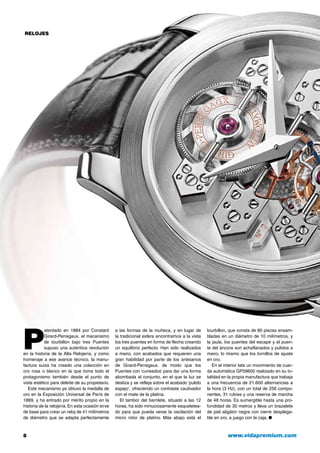 RELOJES

P

atentado en 1884 por Constant
Girard-Perregaux, el mecanismo
de tourbillon bajo tres Puentes
supuso una auténtica revolución
en la historia de la Alta Relojería, y como
homenaje a ese avance técnico, la manufactura suiza ha creado una colección en
oro rosa o blanco en la que toma todo el
protagonismo también desde el punto de
vista estético para deleite de su propietario.
Este mecanismo ya obtuvo la medalla de
oro en la Exposición Universal de París de
1889, y ha entrado por mérito propio en la
historia de la relojería. En esta ocasión sirve
de base para crear un reloj de 41 milímetros
de diámetro que se adapta perfectamente

8	

a las formas de la muñeca, y en lugar de
la tradicional esfera encontramos a la vista
los tres puentes en forma de flecha creando
un equilibrio perfecto. Han sido realizados
a mano, con acabados que requieren una
gran habilidad por parte de los artesanos
de Girard-Perregaux, de modo que los
Puentes con ‘cuneados’ para dar una forma
abombada al conjunto, en el que la luz se
desliza y se refleja sobre el acabado ‘pulido
espejo’, ofreciendo un contraste cautivador
con el mate de la platina.
El tambor del barrilete, situado a las 12
horas, ha sido minuciosamente esqueleteado para que pueda verse la oscilación del
micro rotor de platino. Más abajo está el

tourbillon, que consta de 80 piezas ensambladas en un diámetro de 10 milímetros, y
la jaula, los puentes del escape y el puente del áncora son achaflanados y pulidos a
mano, lo mismo que los tornillos de ajuste
en oro.
En el interior late un movimiento de cuerda automática GP09600 realizado en su totalidad en la propia manufactura que trabaja
a una frecuencia de 21.600 alternancias a
la hora (3 Hz), con un total de 256 componentes, 31 rubíes y una reserva de marcha
de 48 horas. Es sumergible hasta una profundidad de 30 metros y lleva un brazalete
de piel aligátor negra con cierre desplegable en oro, a juego con la caja. ●

www.vidapremium.com

 