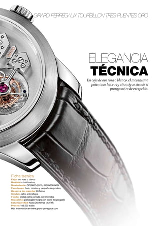 Girard-Perregaux Tourbillon tres Puentes oro

Elegancia
técnica

En caja de oro rosa o blanco, el mecanismo
patentado hace 125 años sigue siendo el
protagonista de excepción.

Ficha técnica

Caja: oro rosa o blanco
Medida: 41 milímetros
Movimiento: GP09600-0022 y GP09600-0024
Funciones: hora, minutos y pequeño segundero
Reserva de marcha: 48 horas
Cristal: zafiro antirreflejos
Fondo: cristal zafiro cerrado por 6 tornillos
Brazalete: piel aligátor negra con cierre desplegable
Estanqueidad: hasta 30 metros (3 ATM)
Precio: 166.000 euros
Más información en www.girard-perregaux.com

 