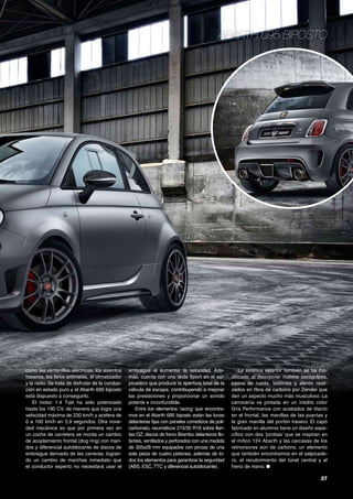 37
Abarth 695 biposto
como las ventanillas eléctricas, los asientos
traseros, los faros antiniebla, el climatizador
y la radio. Se trata de disfrutar de la conduc-
ción en estado puro y el Abarth 695 biposto
está dispuesto a conseguirlo.
El motor 1.4 T-jet ha sido potenciado
hasta los 190 CV, de manera que logra una
velocidad máxima de 230 km/h y acelera de
0 a 100 km/h en 5,9 segundos. Otra nove-
dad mecánica es que por primera vez en
un coche de carretera se monta un cambio
de acoplamiento frontal (dog ring) con man-
dos y diferencial autoblocante de discos de
embrague derivado de las carreras, logran-
do un cambio de marchas inmediato que
el conductor experto no necesitará usar el
embrague al aumentar la velocidad. Ade-
más, cuenta con una tecla Sport en el sal-
picadero que produce la apertura total de la
válvula de escape, contribuyendo a mejorar
las prestaciones y proporcionar un sonido
potente e inconfundible.
Entre los elementos ‘racing’ que encontra-
mos en el Abarth 695 biposto están las lunas
delanteras fijas con paneles corredizos de poli-
carbonato, neumáticos 215/35 R18 sobre llan-
tas OZ, discos de freno Brembo delanteros flo-
tantes, ventilados y perforados con una medida
de 305x28 mm equipados con pinzas de una
sola pieza de cuatro pistones, además de to-
dos los elementos para garantizar la seguridad
(ABS, ESC, TTC y diferencial autoblocante).
La estética exterior también se ha mo-
dificado al incorporar nuevos paragolpes,
pasos de rueda, faldones y alerón reali-
zados en fibra de carbono por Zender que
dan un aspecto mucho más musculoso. La
carrocería va pintada en un inédito color
Gris Performance con acabados de titanio
en el frontal, las manillas de las puertas y
la gran manilla del portón trasero. El capó
fabricado en aluminio tiene un diseño espe-
cífico con dos ‘jorobas’ que se inspiran en
el mítico 124 Abarth y las carcasas de los
retrovisores son de carbono, un elemento
que también encontramos en el salpicade-
ro, el recubrimiento del túnel central y el
freno de mano. ●
 