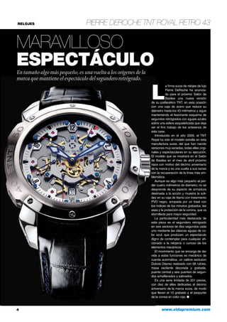 RELOJES Pierre DeRoche TNT Royal Retro 43
Maravilloso
espectáculoEn tamaño algo más pequeño, es una vuelta a los orígenes de la
marca que mantiene el espectáculo del segundero retrógrado.
4	 www.vidapremium.com
L
a firma suiza de relojes de lujo
Pierre DeRoche ha anuncia-
do para el próximo Salón de
Basilea una nueva versión
de su polifacético TNT, en esta ocasión
con una caja de acero que reduce su
diámetro hasta los 43 milímetros y sigue
manteniendo el fascinante esquema de
segundos retrógrados con agujas azules
sobre una esfera esqueletizada que deja
ver el fino trabajo de los artesanos de
esta casa.
Introducido en el año 2009, el TNT
Royal ha sido el modelo estrella en esta
manufactura suiza, del que han nacido
versiones muy variadas, todas ellas origi-
nales y espectaculares en su ejecución.
El modelo que se mostrará en el Salón
de Basilea en el mes de abril próximo
nace con motivo del décimo aniversario
de la marca y es una vuelta a sus raíces
con la recuperación de la línea más em-
blemática.
Aunque es algo más pequeño al per-
der cuatro milímetros de diámetro, no se
desprende de su aspecto de armadura
destinada a la acción y muestra la soli-
dez en su caja de titanio con tratamiento
PVD negro, arropada por un bisel con
los índices de los minutos grabados, las
asas y la protección de la corona, que va
atornillada para mayor seguridad.
La particularidad más destacada de
esta pieza es el segundero retrógrado
en seis sectores de diez segundos cada
uno mediante las clásicas agujas de co-
lor azul, que producen un espectáculo
digno de contemplar para cualquier afi-
cionado a la relojería o curioso de los
elementos mecánicos.
El movimiento que se encarga de dar
vida a estas funciones es mecánico de
cuerda automática, un calibre exclusivo
Dubois Dépraz realizado con 58 rubíes,
masa oscilante decorada y grabada,
puente central y seis puentes de segun-
dos achaflanados y satinados.
Es una serie limitada de 201 piezas,
con diez de ellas dedicadas al décimo
aniversario de la marca suiza, de modo
que llevan el 10 grabado y el pespunte
de la correa en color rojo. ●
 