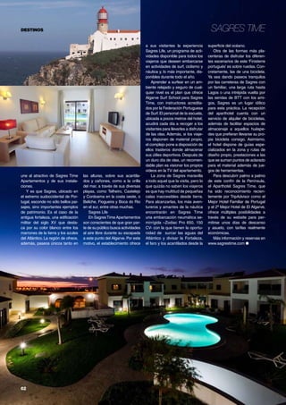 Sagres TimeDESTINOS
62	
une al atractivo de Sagres Time
Apartamentos y de sus instala-
ciones.
Y es que Sagres, ubicado en
el extremo sudoccidental de Por-
tugal, esconde no sólo bellos pai-
sajes, sino importantes ejemplos
de patrimonio. Es el caso de la
antigua fortaleza, una edificación
militar del siglo XV que desta-
ca por su color blanco entre los
marrones de la tierra y los azules
del Atlántico. La región de ofrece,
además, paseos únicos tanto en
superficie del océano.
Otra de las formas más pla-
centeras de disfrutar los diferen-
tes escenarios de este ‘Finisterre
portugués’ es sobre ruedas. Con-
cretamente, las de una bicicleta.
Ya sea dando paseos tranquilos
por las carreteras de Sagres con
un familiar, una larga ruta hasta
Lagos o una intrépida vuelta por
las sendas de BTT con los ami-
gos, Sagres es un lugar idílico
para esta práctica. La recepción
del aparthotel cuenta con un
servicio de alquiler de bicicletas,
además de facilitar espacios de
almacenaje a aquellos huéspe-
des que prefieran llevarse su pro-
pia bicicleta consigo. Asimismo,
el hotel dispone de guías espe-
cializados en la zona y rutas de
diseño propio, prestaciones a las
que se suman puntos de aclarado
para el material además de jue-
gos de herramientas.
Para descubrir palmo a palmo
de este confín de la Península,
el Aparthotel Sagres Time, que
ha sido reconocimiento recien-
temente por TripAdvisor como el
Mejor Hotel Familiar de Portugal
y el 2º Mejor Hotel de El Algarve,
ofrece múltiples posibilidades a
través de su website para per-
mitirse unos días de descanso
y asueto, con tarifas realmente
económicas.
Más información y reservas en
www.sagrestime.com ●
las alturas, sobre sus acantila-
dos y cañones, como a la orilla
del mar, a través de sus diversas
playas, como Telheiro, Castelejo
y Cordoama en la costa oeste, o
Beliche, Fiogueira y Boca do Rio
en el sur, entre otras muchas.
Sagres Life
En SagresTime Apartamentos
son conscientes de que gran par-
te de su público busca actividades
al aire libre durante su escapada
a este punto del Algarve. Por este
motivo, el establecimiento ofrece
a sus visitantes la experiencia
Sagres Life, un programa de acti-
vidades disponible para todos los
viajeros que deseen embarcarse
en actividades de surf, ciclismo y
náutica y, lo más importante, dis-
ponibles durante todo el año.
Aprender a surfear en un am-
biente relajado y seguro de cual-
quier nivel es el plan que ofrece
Algarve Surf School para Sagres
Time, con instructores acredita-
dos por la Federación Portuguesa
de Surf.El personal de la escuela,
ubicada a pocos metros del hotel,
acudirá cada día a recoger a los
visitantes para llevarles a disfrutar
de las olas. Además, si los viaje-
ros disponen de material propio,
el complejo pone a disposición de
ellos trasteros donde almacenar
sus útiles deportivos. Después de
un duro día de olas, un recomen-
dable plan es visionar los propios
videos en la TV del apartamento.
La zona de Sagres maravilla
a todo aquel que la visita, pero lo
que quizás no saben los viajeros
es que hay multitud de pequeñas
calas inaccesibles desde tierra.
Para alcanzarlas, los más aven-
tureros y amantes de la náutica
encontrarán en Sagres Time
una embarcación neumática se-
mirrígida –Zodiac Pro 650, 150
CV- con la que tienen la oportu-
nidad de surcar las aguas del
Atlántico y divisar la Fortaleza,
el faro y los acantilados desde la
 