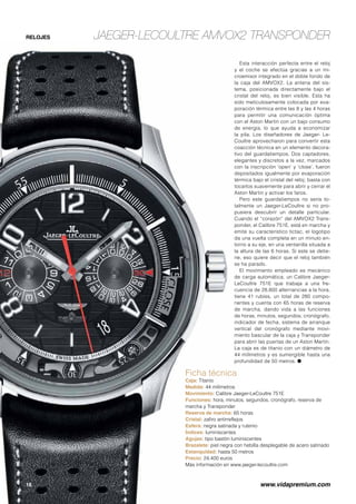 Jaeger-LeCoultre AMVOX2 TransponderRELOJES
Ficha técnica
Caja: Titanio
Medida: 44 milímetros
Movimiento: Calibre Jaeger-LeCoultre 751E
Funciones: hora, minutos, segundos, cronógrafo, reserva de
marcha y Transponder
Reserva de marcha: 65 horas
Cristal: zafiro antirreflejos
Esfera: negra satinada y rutenio
Índices: luminiscentes
Agujas: tipo bastón luminiscentes
Brazalete: piel negra con hebilla desplegable de acero satinado
Estanquidad: hasta 50 metros
Precio: 24.400 euros
Más información en www.jaeger-lecoultre.com
Esta interacción perfecta entre el reloj
y el coche se efectúa gracias a un mi-
croemisor integrado en el doble fondo de
la caja del AMVOX2. La antena del sis-
tema, posicionada directamente bajo el
cristal del reloj, es bien visible. Esta ha
sido meticulosamente colocada por eva-
poración térmica entre las 8 y las 4 horas
para permitir una comunicación óptima
con el Aston Martin con un bajo consumo
de energía, lo que ayuda a economizar
la pila. Los diseñadores de Jaeger- Le-
Coultre aprovecharon para convertir esta
coacción técnica en un elemento decora-
tivo del guardatiempos. Dos captadores,
elegantes y discretos a la vez, marcados
con la inscripción ‘open’ y ‘close’, fueron
depositados igualmente por evaporación
térmica bajo el cristal del reloj; basta con
tocarlos suavemente para abrir y cerrar el
Aston Martin y activar los faros.
Pero este guardatiempos no sería to-
talmente un Jaeger-LeCoultre si no pro-
pusiera descubrir un detalle particular.
Cuando el “corazón” del AMVOX2 Trans-
ponder, el Calibre 751E, está en marcha y
emite su característico tictac, el logotipo
da una vuelta completa en un minuto en-
torno a su eje, en una ventanilla situada a
la altura de las 6 horas. Si este se detie-
ne, eso quiere decir que el reloj también
se ha parado.
El movimiento empleado es mecánico
de carga automática, un Calibre Jaeger-
LeCoultre 751E que trabaja a una fre-
cuencia de 28.800 alternancias a la hora,
tiene 41 rubíes, un total de 280 compo-
nentes y cuenta con 65 horas de reserva
de marcha, dando vida a las funciones
de horas, minutos, segundos, cronógrafo,
indicador de fecha, sistema de arranque
vertical del cronógrafo mediante movi-
miento bascular de la caja y Transponder
para abrir las puertas de un Aston Martin.
La caja es de titanio con un diámetro de
44 milímetros y es sumergible hasta una
profundidad de 50 metros. ●
16	 www.vidapremium.com
 
