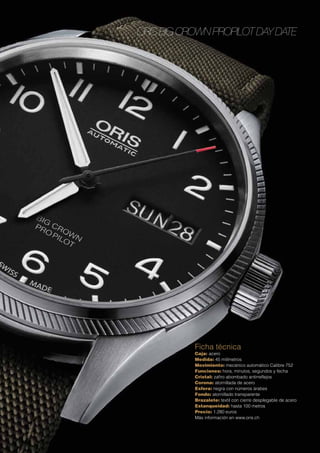 Oris Big Crown ProPilot Day Date
Ficha técnica
Caja: acero
Medida: 45 milímetros
Movimiento: mecánico automático Calibre 752
Funciones: hora, minutos, segundos y fecha
Cristal: zafiro abombado antirreflejos
Corona: atornillada de acero
Esfera: negra con números árabes
Fondo: atornillado transparente
Brazalete: textil con cierre desplegable de acero
Estanqueidad: hasta 100 metros
Precio: 1.280 euros
Más información en www.oris.ch
 