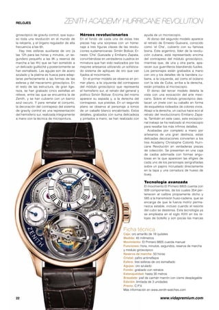 Zenith Academy Hurricane RevolutionRELOJES
Ficha técnica
Caja: oro amarillo de 18 quilates
Medida: 45 milímetros
Movimiento: El Primero 8805 cuerda manual
Funciones: hora, minutos, segundos, reserva de marcha
y módulo giroscópico
Reserva de marcha: 50 horas
Cristal: zafiro antirreflejos
Esfera: tres esferas de oro esmaltado
Agujas: oro azulado
Fondo: grabado con retratos
Estanqueidad: hasta 30 metros
Brazalete: piel de caimán marrón con cierre desplegable
Edición: limitada de 3 unidades
Precio: C.P.V.
Más información en www.zenith-watches.com
giroscópico de gravity control, que supu-
so toda una revolución en el mundo de
la relojería, y el órgano regulador de alta
frecuencia a las 6h.
Hay tres esferas auxiliares de oro (a
las 12h para las horas y minutos, un se-
gundero pequeño a las 9h y reserva de
marcha a las 4h) que se han sometido a
un delicado guilloché y posteriormente se
han esmaltado. Las agujas son de acero
azulado y la platina es hueca para adap-
tarse perfectamente a las formas de las
esferas y del mecanismo giroscópico. En
el resto de las estructura, de gran lige-
reza, se han grabado cinco estrellas en
relieve, entre las que se encuentra la de
Zenith, y se han cubierto con un barniz
azul oscuro. Y para rematar el conjunto,
la decoración del contrapeso del sistema
de gravity control es una representación
del hemisferio sur, realizada íntegramente
a mano con la técnica de micropintura.
22	 www.vidapremium.com
Héroes revolucionarios
En el fondo de cada una de estas tres
piezas hay una sorpresa con un home-
naje a tres figuras claves de las revolu-
ciones sudamericanas: Simón Bolívar, Er-
nesto ‘Che’ Guevada y Emiliano Zapata,
convirtiéndose en verdaderos cuadros en
miniatura que han sido realizados por los
mejores artesanos utilizando un sofistica-
do sistema de apliques de oro que van
fijados al movimiento.
En el primer modelo se observa en pri-
mer plano, a la izquierda del contrapeso
del módulo giroscópico que representa
el hemisferio sur, el retrato del general y
político Simón Bolívar. Encima del mismo
aparece su espada y, a la derecha del
contrapeso, sus pistolas. En un segundo
plano se observa al personaje a lomos
de un caballo blanco encabritado. Estos
detalles, grabados con suma delicadeza
y pintados a mano, se han realizado con
ayuda de un microscopio.
Al dorso del segundo modelo aparece
el retrato de Ernesto Guevara, conocido
como ‘el Che’, cubierto con su famosa
boina. Este argentino, líder de la revolu-
ción cubana, está representado encima
del contrapeso del módulo giroscópico,
mientras que, de una y otra parte, apa-
recen sus guerrilleros blandiendo fusiles.
Los personajes están grabados a mano
con oro y los detalles de la bandera cu-
bana, a la izquierda, así como el océano
con la isla de Cuba, arriba a la derecha,
están pintados al microscopio.
El dorso del tercer modelo deleita la
vista con una evocación del arte mexi-
cano. Sobre el módulo giroscópico des-
tacan un jinete con su caballo en forma
de esqueletos rodeados de colores vivos.
Abajo a la derecha, un cactus hace eco al
retrato del revolucionario Emiliano Zapa-
ta. También en este caso, este excepcio-
nal trabajo se ha realizado al microscopio
para resaltar los más ínfimos detalles.
Acabadas por completo a mano por
artesanos de una gran destreza, estas
delicadas decoraciones convierten a los
tres Academy Christophe Colomb Hurri-
cane Revolución en verdaderas piezas
de colección. Se presentan en una caja
de caoba adornada con formas angu-
losas en la que aparecen las efigies de
cada uno de los personajes serigrafiadas
sobre un papiro incrustado directamente
en la tapa y una cerradura de hueso de
buey.
Tecnología avanzada
El movimiento El Primero 8805 cuenta con
939 componentes, de los cuales 354 per-
tenecen al calibre propiamente dicho y
585 a la transmisión huso-cadena, que se
encarga de que la fuerza motriz perma-
nezca estable, incluso cuando el resorte
del cubo se destensa. Esta tecnología ya
se empleaba en el siglo XVIII en los re-
lojes de bolsillo y son pocas las marcas
 