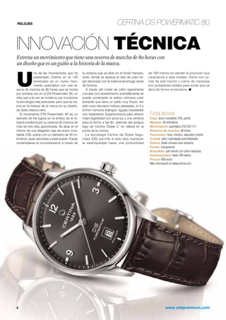 RELOJES Certina DS Powermatic 80
Innovación técnica
Estrena un movimiento que tiene una reserva de marcha de 80 horas con
un diseño que es un guiño a la historia de la marca.
4	 www.vidapremium.com
Ficha técnica
Caja: acero inoxidable 316L pulido
Medida: 40 milímetros
Movimiento: automático ETA C07.111
Reserva de marcha: 80 horas
Funciones: hora, minutos, segundos y fecha
Cristal: zafiro redondeado antirreflectante
Esfera: doble cóncava color antracita
Fondo: transparente
Brazalete: piel marrón con cierre mariposa
Estanqueidad: hasta 100 metros
Precio: 650 euros
Más información en www.certina.com
U
na de las innovaciones que ha
presentado Certina en el 125
aniversario es un nuevo movi-
miento automático con una re-
serva de marcha de 80 horas que se monta
por primera vez en el DS Powermatic 80, un
reloj que a la vez es moderno por incorporar
la tecnología más avanzada, pero que se ins-
pira en la historia de la marca en su diseño,
de estilo clásico-retro.
El movimiento ETA Powermatic 80 es un
ejemplo de los logros en el ámbito de la re-
lojería moderna por su reserva de marcha de
más de tres días garantizada. Se aloja en el
interior de una elegante caja de acero inoxi-
dable 316L pulido con un diámetro de 40 mi-
límetros, asas satinadas y bisel pulido. Puede
contemplarse el funcionamiento a través de
la ventana que se abre en el fondo transpa-
rente, donde se aprecia el rotor de color ne-
gro decorado con la tradicional tortuga verde
de Certina.
A través del cristal de zafiro ligeramente
curvado con revestimiento antirreflectante se
puede contemplar la esfera cóncava color
antracita que tiene un estilo muy limpio, tan
sólo unos discretos índices plateados, el 3 y
el 9 en números arábigos, agujas niqueladas
con tratamiento Superluminova para ofrecer
mejor legibilidad con poca luz y una ventana
para la fecha a las 6h, además del antiguo
logo de Certina ‘Doble C’ en relieve en la
punta de la corona.
La tecnología Certina de Doble Segu-
ridad (DS) permite a este reloj mantener
la estanqueidad hasta una profundidad
de 100 metros sin perder la precisión que
caracteriza a este modelo. Viene con co-
rrea de piel marrón y cierre de mariposa
con pulsadores dobles para evitar que se
abra de forma involuntaria. ●
 