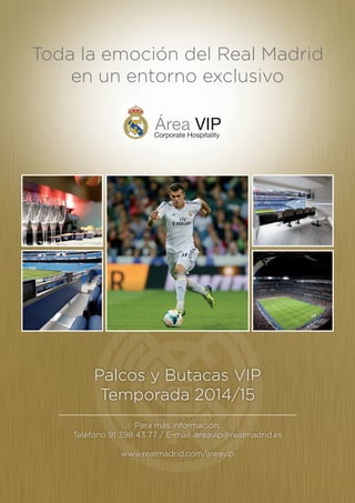 Toda la emoción del Real Madrid
en un entorno exclusivo
Palcos y Butacas VIP
Temporada 2014/15
Para más información:
Teléfono 91 398 43 77 / E-mail: areavip@realmadrid.es
www.realmadrid.com/areavip
 