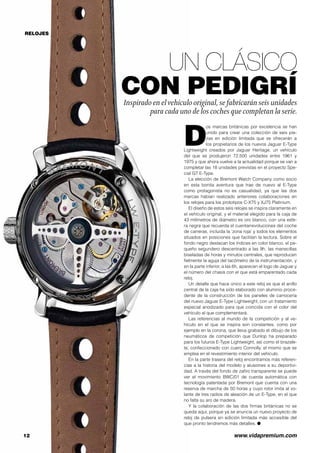 RELOJES 
UN CLÁSICO 
CON PEDIGRÍ 
Inspirado en el vehículo original, se fabricarán seis unidades 
para cada uno de los coches que completan la serie. 
Dos marcas británicas por excelencia se han 
unido para crear una colección de seis pie-zas 
en edición limitada que se ofrecerán a 
los propietarios de los nuevos Jaguar E-Type 
Lightweight creados por Jaguar Heritage, un vehículo 
del que se produjeron 72.500 unidades entre 1961 y 
1975 y que ahora vuelve a la actualidad porque se van a 
completar las 18 unidades previstas en el proyecto Spe-cial 
GT E-Type. 
La elección de Bremont Watch Company como socio 
en esta bonita aventura que trae de nuevo al E-Type 
como protagonista no es casualidad, ya que las dos 
marcas habían realizado anteriores colaboraciones en 
los relojes para los prototipos C-X75 y XJ75 Platinium. 
El diseño de estos seis relojes se inspira claramente en 
el vehículo original, y el material elegido para la caja de 
43 milímetros de diámetro es oro blanco, con una esfe-ra 
negra que recuerda el cuentarrevoluciones del coche 
de carreras, incluida la ‘zona roja’ y todos los elementos 
situados en posiciones que facilitan la lectura. Sobre el 
fondo negro destacan los índices en color blanco, el pe-queño 
segundero descentrado a las 9h, las manecillas 
biseladas de horas y minutos centrales, que reproducen 
fielmente la aguja del tacómetro de la instrumentación, y 
en la parte inferior, a las 6h, aparecen el logo de Jaguar y 
el número del chasis con el que está emparentado cada 
reloj. 
Un detalle que hace único a este reloj es que el anillo 
central de la caja ha sido elaborado con aluminio proce-dente 
de la construcción de los paneles de carrocería 
del nuevo Jaguar E-Type Lightweight, con un tratamiento 
especial anodizado para que coincida con el color del 
vehículo al que complementará. 
Las referencias al mundo de la competición y al ve-hículo 
en el que se inspira son constantes, como por 
ejemplo en la corona, que lleva grabado el dibujo de los 
neumáticos de competición que Dunlop ha preparado 
para los futuros E-Type Lightweight, así como el brazale-te, 
confeccionado con cuero Connolly, el mismo que se 
emplea en el revestimiento interior del vehículo. 
En la parte trasera del reloj encontramos más referen-cias 
a la historia del modelo y alusiones a su deportivi-dad. 
A través del fondo de zafiro transparente se puede 
ver el movimiento BWC/01 de cuerda automática con 
tecnología patentada por Bremont que cuenta con una 
reserva de marcha de 50 horas y cuyo rotor imita al vo-lante 
de tres radios de aleación de un E-Type, en el que 
no falta su aro de madera. 
Y la colaboración de las dos firmas británicas no se 
queda aquí, porque ya se anuncia un nuevo proyecto de 
reloj de pulsera en edición limitada más accesible del 
que pronto tendremos más detalles. O 
12 www.vidapremium.com 
 