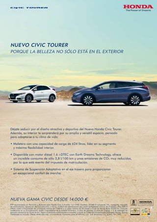 Déjate seducir por el diseño atractivo y deportivo del Nuevo Honda Civic Tourer. 
Además, su interior te sorprenderá por su amplio y versátil espacio, pensado 
para adaptarse a tu ritmo de vida: 
‡Maletero con una capacidad de carga de 624 litros, líder en su segmento 
y máxima flexibilidad interior. 
‡Disponible con motor diésel 1.6 i-DTEC con Earth Dreams Technology, ofrece 
un increíble consumo de sólo 3,8 l/100 km y unas emisiones de CO2 muy reducidas, 
por lo que está exento del impuesto de matriculación. 
‡Sistema de Suspensión Adaptativa en el eje trasero para proporcionar 
un excepcional confort de marcha. 
 