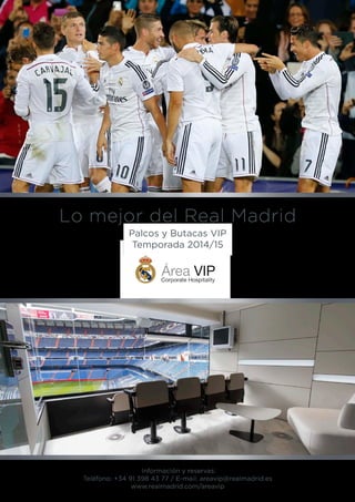 Lo mejor del Real Madrid 
Palcos y Butacas VIP 
Temporada 2014/15 
Información y reservas: 
Teléfono: +34 91 398 43 77 / E-mail: areavip@realmadrid.es 
www.realmadrid.com/areavip 
 