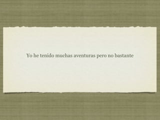 Yo he tenido muchas aventuras pero no bastante
 