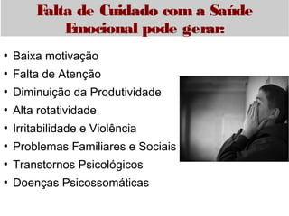 Falta de Cuidado com a Saúde 
Emocional pode gerar: 
● Baixa motivação 
● Falta de Atenção 
● Diminuição da Produtividade 
● Alta rotatividade 
● Irritabilidade e Violência 
● Problemas Familiares e Sociais 
● Transtornos Psicológicos 
● Doenças Psicossomáticas 
 
