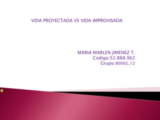 VIDA PROYECTADA VS VIDA IMPROVISADA
MARIA MARLEN JIMENEZ T.
Codigo:52.888.962
Grupo:80002_12
 