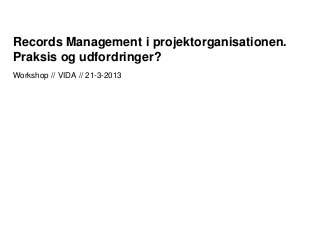 Records Management i projektorganisationen.
Praksis og udfordringer?
Workshop // VIDA // 21-3-2013
 