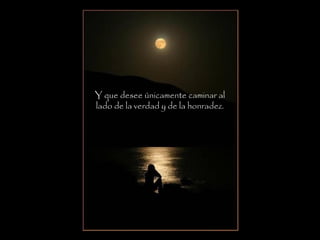 Y que desee únicamente caminar al
lado de la verdad y de la honradez.
 