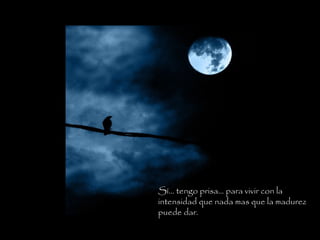 Sí… tengo prisa… para vivir con la
intensidad que nada mas que la madurez
puede dar.
 