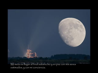 Mi meta es llegar al final satisfecho y en paz con mis seres
estimados, y con mi conciencia.
 