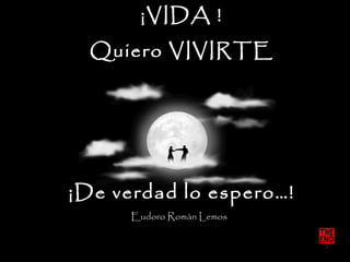 Eudoro Romàn Lemos
¡VIDA !
Quiero VIVIRTE
¡De verdad lo espero…!
 