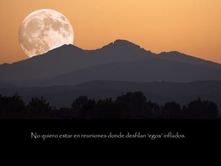 No quiero estar en reuniones donde desfilan ‘egos’ inflados.
 