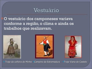 O vestuário dos camponeses variava conforme a região, o clima e ainda os trabalhos que realizavam.  Traje da ceifeira do Minho Campino da Estremadura Traje Viana do Castelo 