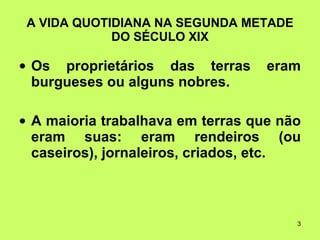 A VIDA QUOTIDIANA NA SEGUNDA METADE DO SÉCULO XIX Os proprietários das terras eram burgueses ou alguns nobres. A maioria trabalhava em terras que não eram suas: eram rendeiros (ou caseiros), jornaleiros, criados, etc.  