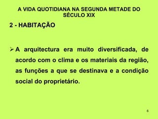 A VIDA QUOTIDIANA NA SEGUNDA METADE DO SÉCULO XIX 2 - HABITAÇÃO   A arquitectura era muito diversificada, de acordo com o clima e os materiais da região, as funções a que se destinava e a condição social do proprietário.  