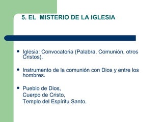 5. EL  MISTERIO DE LA IGLESIA   Iglesia: Convocatoria (Palabra, Comunión, otros Cristos). Instrumento de la comunión con Dios y entre los hombres. Pueblo de Dios,  Cuerpo de Cristo,  Templo del Espíritu Santo. 