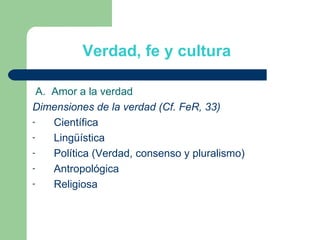 Verdad, fe y cultura A.  Amor a la verdad Dimensiones de la verdad (Cf. FeR, 33) Científica Lingüística Política (Verdad, consenso y pluralismo) Antropológica Religiosa 