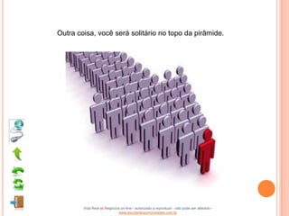 Outra coisa, você será solitário no topo da pirâmide.




        Vida Real vs Negócios on-line - autorizado a reproduzir - não pode ser alterado -
                            www.escoladeoportunidades.com.br
 