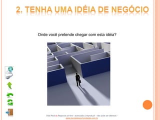 Onde você pretende chegar com esta idéia?




    Vida Real vs Negócios on-line - autorizado a reproduzir - não pode ser alterado -
                        www.escoladeoportunidades.com.br
 
