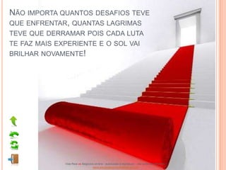 NÃO IMPORTA QUANTOS DESAFIOS TEVE
QUE ENFRENTAR, QUANTAS LAGRIMAS
TEVE QUE DERRAMAR POIS CADA LUTA
TE FAZ MAIS EXPERIENTE E O SOL VAI
BRILHAR NOVAMENTE!




              Vida Real vs Negócios on-line - autorizado a reproduzir - não pode ser alterado -
                                  www.escoladeoportunidades.com.br
 