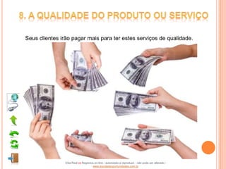 Seus clientes irão pagar mais para ter estes serviços de qualidade.




               Vida Real vs Negócios on-line - autorizado a reproduzir - não pode ser alterado -
                                   www.escoladeoportunidades.com.br
 