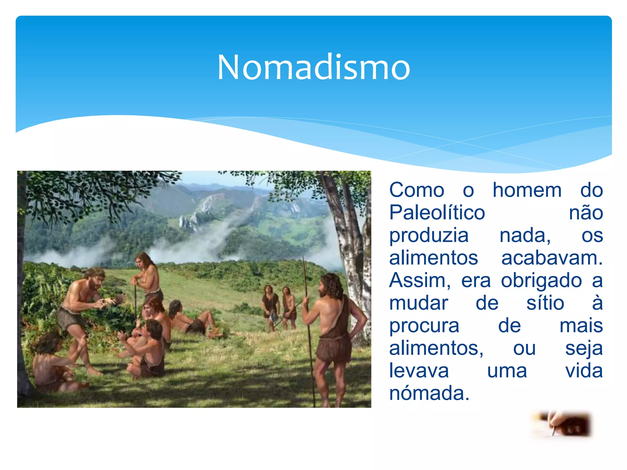 Nomadismo
Como o homem do
Paleolítico não
produzia nada, os
alimentos acabavam.
Assim, era obrigado a
mudar de sítio à
procura de mais
alimentos, ou seja
levava uma vida
nómada.