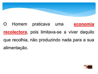 O Homem praticava uma economia 
recolectora, pois limitava-se a viver daquilo 
que recolhia, não produzindo nada para a sua 
alimentação. 
 