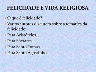  O que é felicidade?

 Vários autores discutem sobre a temática da

felicidade:
 Para Aristóteles...
 Para Sócrates...
 Para Santo Tomás...
 Para Santo Agostinho

 