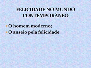  O homem moderno;
 O anseio pela felicidade

 