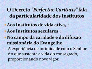  Aos Institutos de vida ativa, ;

 Aos Institutos seculares ;
 No campo da caridade e da difusão

missionária do Evangelho.
A experiência de intimidade com o Senhor
é o que sustenta a vida do consagrado,
proporcionando novo vigor.

 