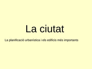 La ciutat La planificació urbanística i els edificis més importants 