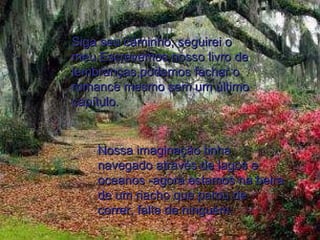 Siga seu caminho, seguirei o meu.Escrevemos nosso livro de lembranças,podemos fechar o romance mesmo sem um último capítulo. Nossa imaginação tinha navegado através de lagos e oceanos -agora estamos na beira de um riacho que parou de correr, falta de ninguém. 