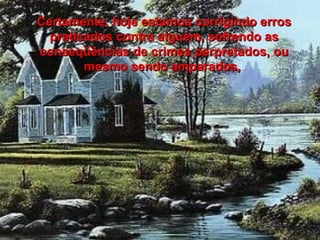 Certamente, hoje estamos corrigindo erros praticados contra alguém, sofrendo as conseqüências de crimes perpretados, ou mesmo sendo amparados,  