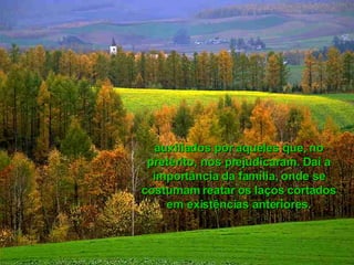 auxiliados por aqueles que, no pretérito, nos prejudicaram. Daí a importância da família, onde se costumam reatar os laços cortados em existências anteriores. 