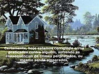 Certamente, hoje estamos corrigindo erros
  praticados contra alguém, sofrendo as
 conseqüências de crimes perpretados, ou
        mesmo sendo amparados,
 