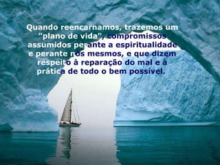 Quando reencarnamos, trazemos um
   "plano de vida", compromissos
assumidos perante a espiritualidade
e perante nós mesmos, e que dizem
  respeito à reparação do mal e à
  prática de todo o bem possível.
 