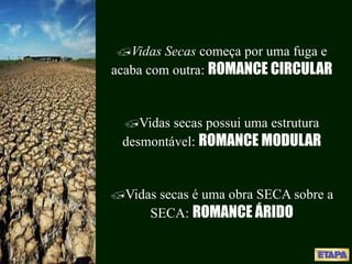 Vidas Secas começa por uma fuga e
acaba com outra: ROMANCE CIRCULAR
Vidas secas possui uma estrutura
desmontável: ROMANCE MODULAR
Vidas secas é uma obra SECA sobre a
SECA: ROMANCE ÁRIDO
 